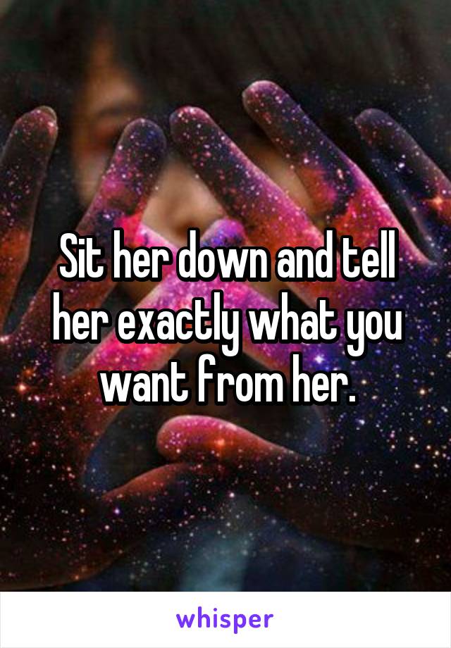 Sit her down and tell her exactly what you want from her.