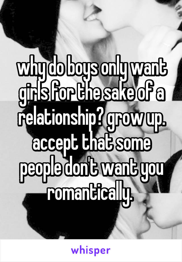 why do boys only want girls for the sake of a relationship? grow up. accept that some people don't want you romantically. 