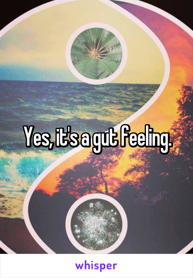 Yes, it's a gut feeling.