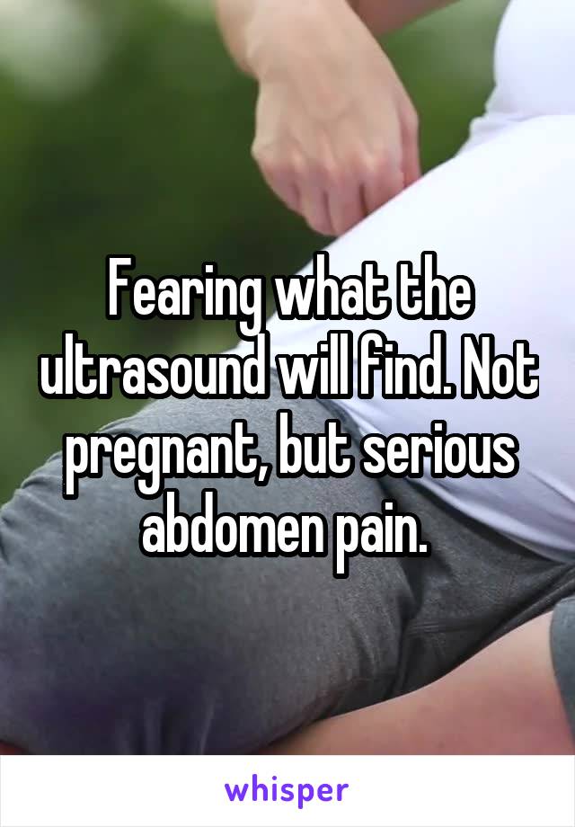 Fearing what the ultrasound will find. Not pregnant, but serious abdomen pain. 