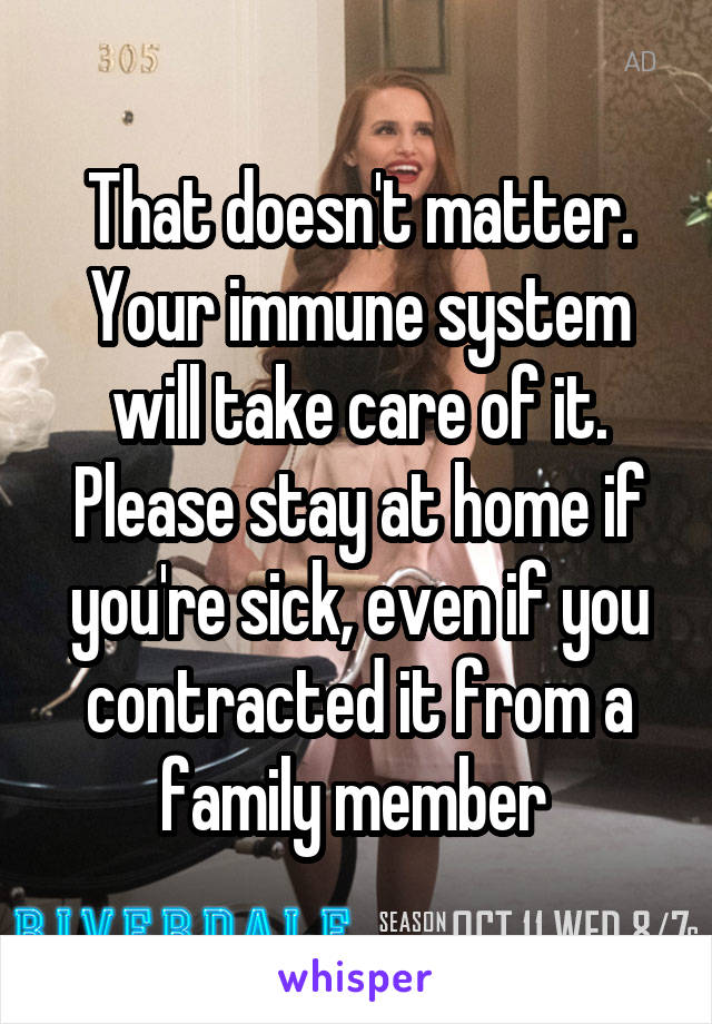 That doesn't matter. Your immune system will take care of it. Please stay at home if you're sick, even if you contracted it from a family member 