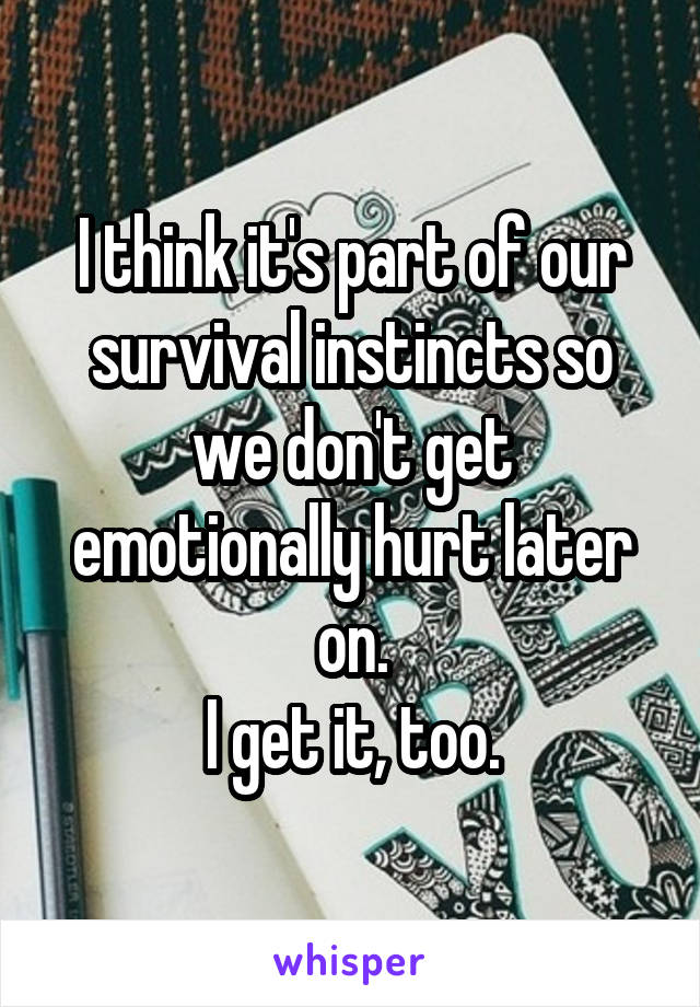 I think it's part of our survival instincts so we don't get emotionally hurt later on.
I get it, too.