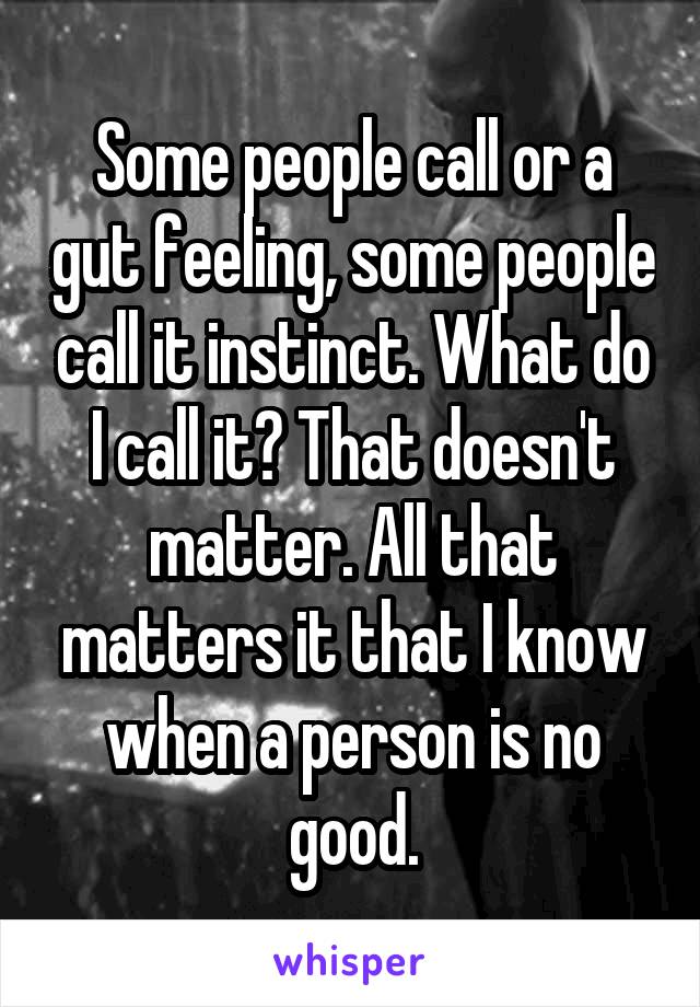 Some people call or a gut feeling, some people call it instinct. What do I call it? That doesn't matter. All that matters it that I know when a person is no good.