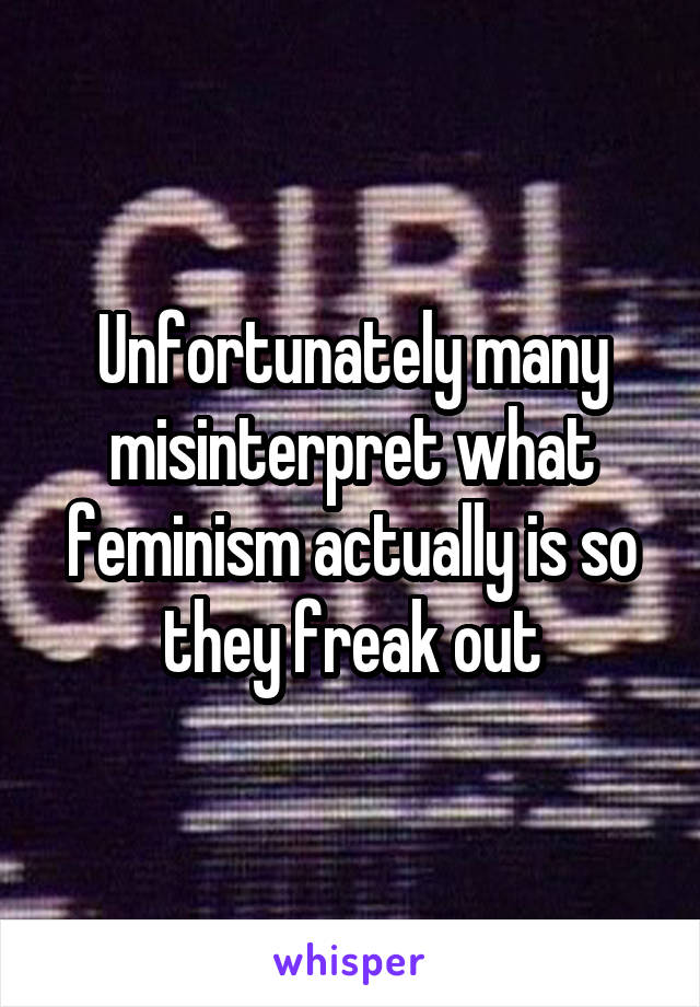 Unfortunately many misinterpret what feminism actually is so they freak out