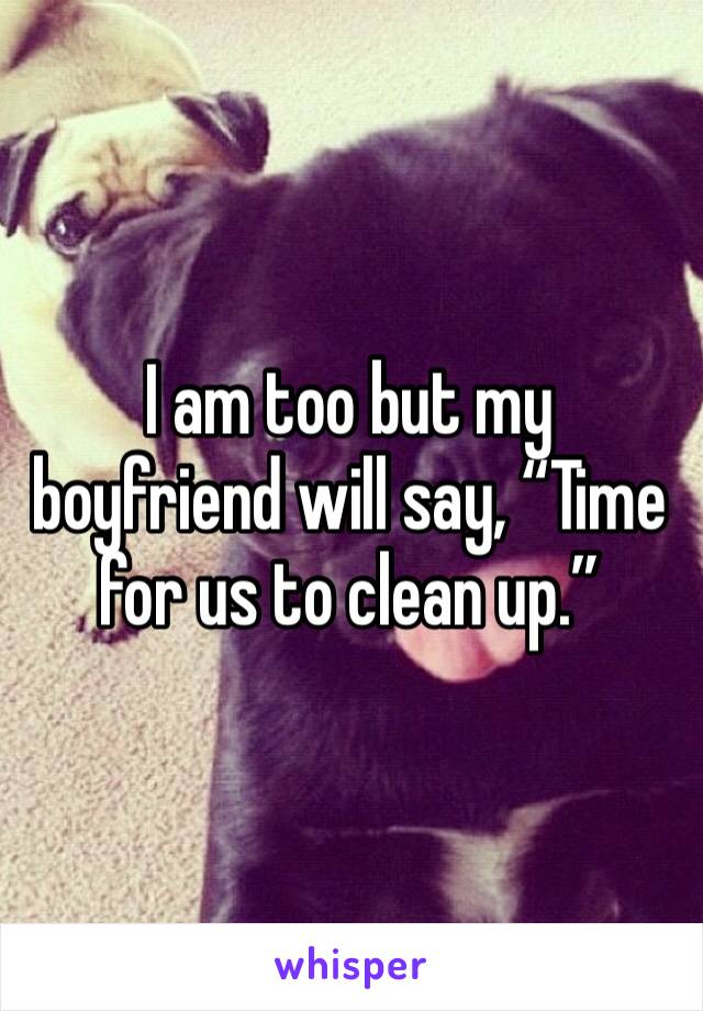 I am too but my boyfriend will say, “Time for us to clean up.”