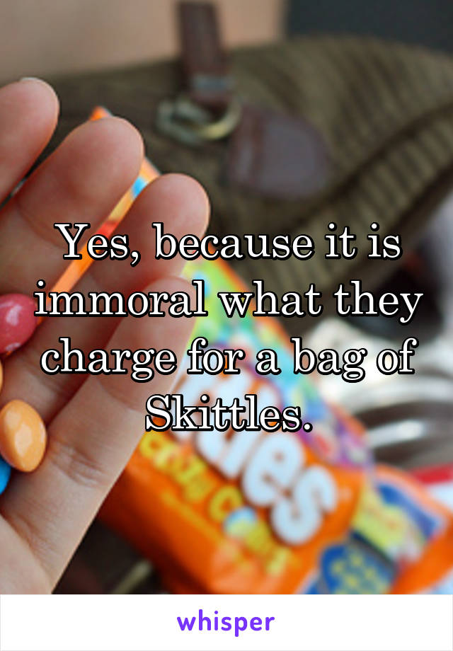 Yes, because it is immoral what they charge for a bag of Skittles.
