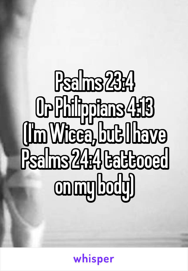 Psalms 23:4
Or Philippians 4:13
(I'm Wicca, but I have Psalms 24:4 tattooed on my body)
