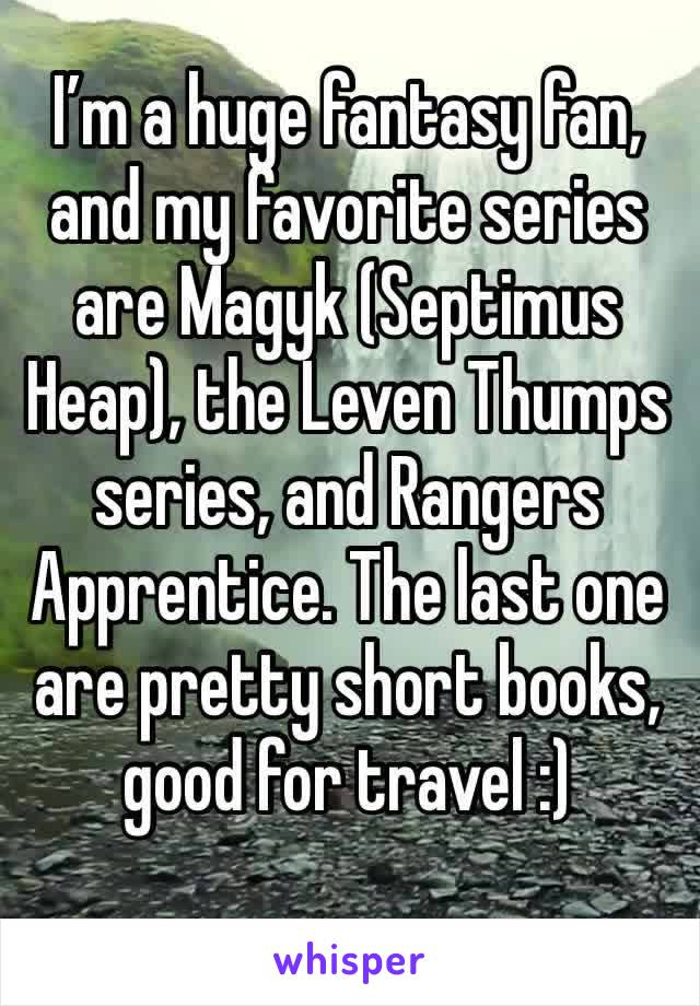 I’m a huge fantasy fan, and my favorite series are Magyk (Septimus Heap), the Leven Thumps series, and Rangers Apprentice. The last one are pretty short books, good for travel :)
