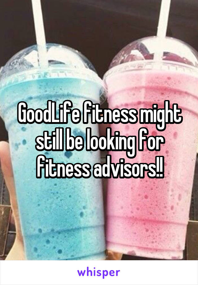 GoodLife fitness might still be looking for fitness advisors!!
