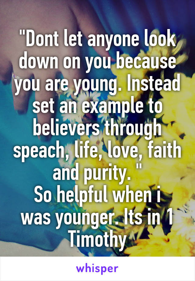 "Dont let anyone look down on you because you are young. Instead set an example to believers through speach, life, love, faith and purity. "
So helpful when i was younger. Its in 1 Timothy