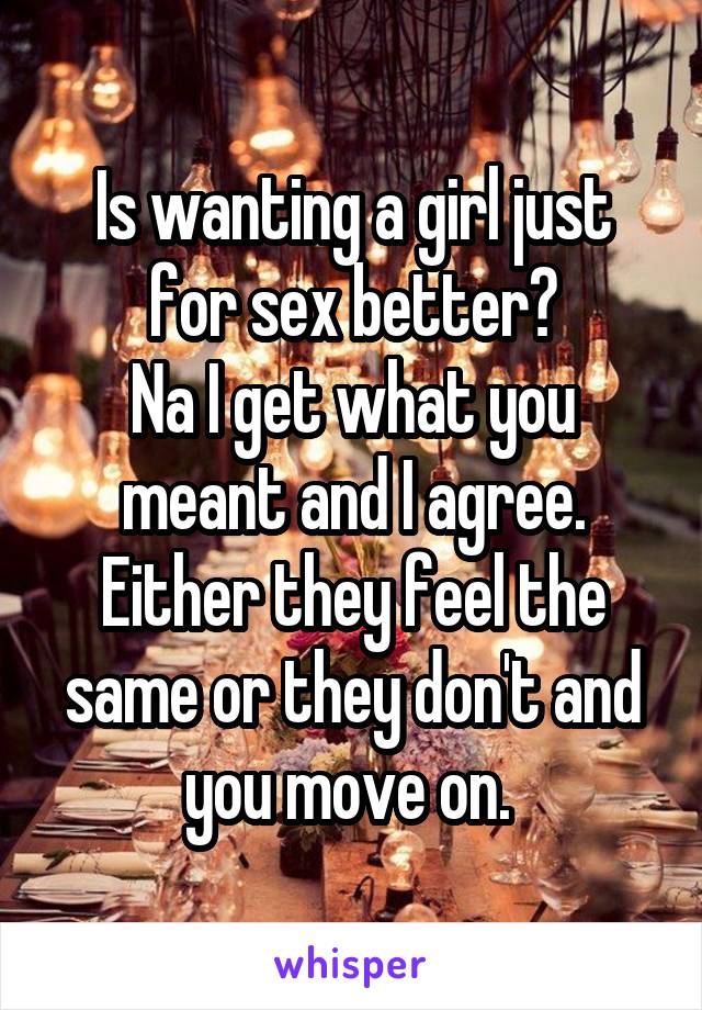 Is wanting a girl just for sex better?
Na I get what you meant and I agree. Either they feel the same or they don't and you move on. 