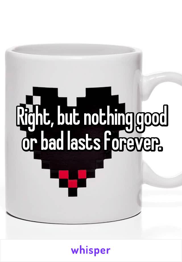 Right, but nothing good or bad lasts forever.