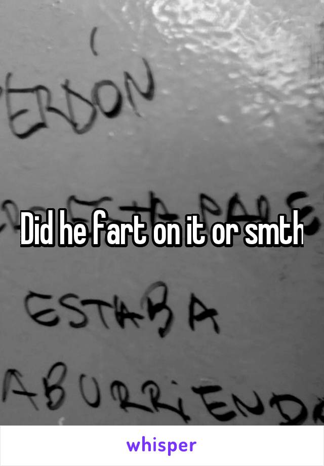 Did he fart on it or smth