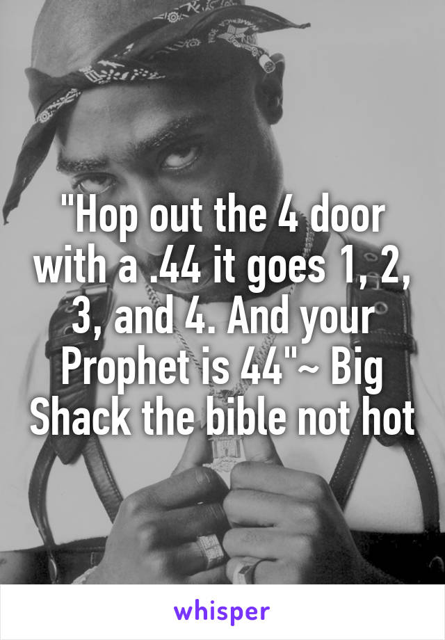 "Hop out the 4 door with a .44 it goes 1, 2, 3, and 4. And your Prophet is 44"~ Big Shack the bible not hot