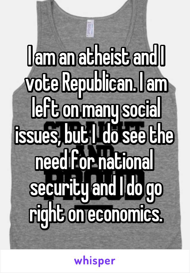 I am an atheist and I vote Republican. I am left on many social issues, but I  do see the  need for national  security and I do go right on economics.