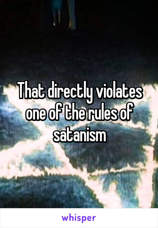 That directly violates one of the rules of satanism