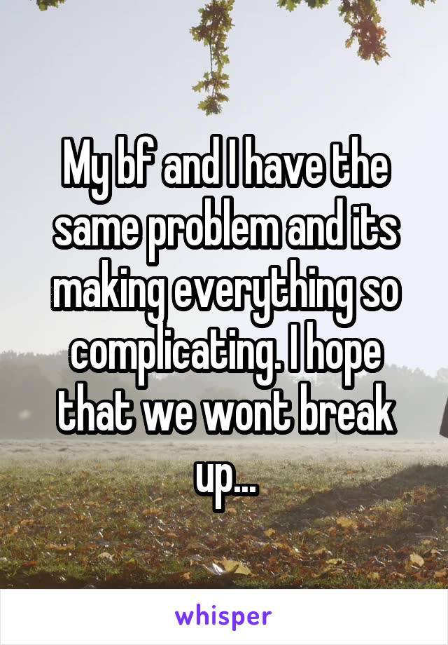 My bf and I have the same problem and its making everything so complicating. I hope that we wont break up...