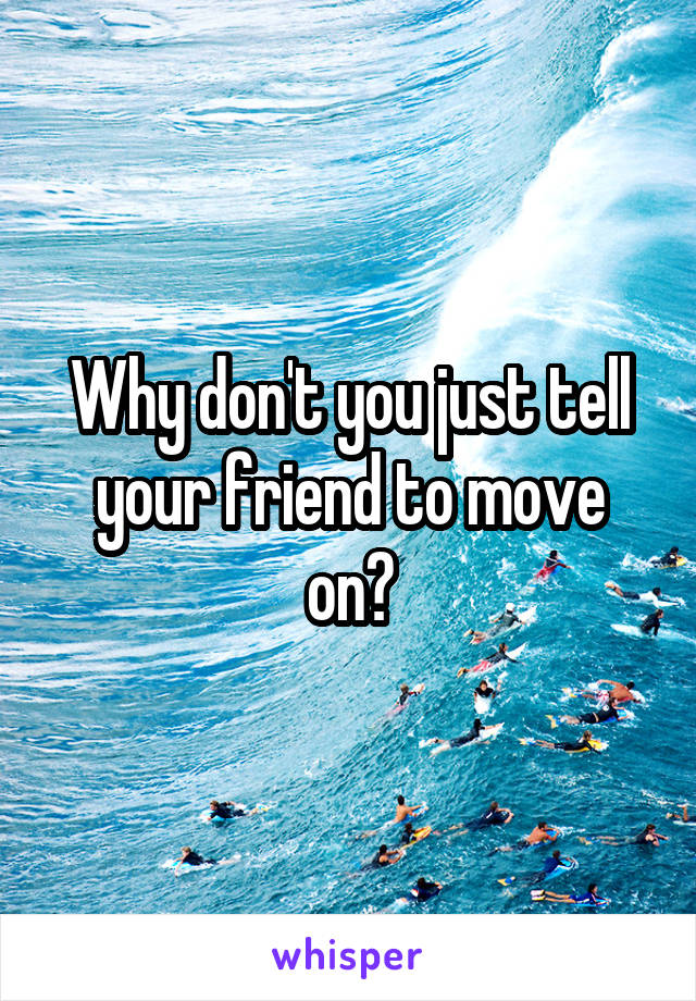 Why don't you just tell your friend to move on?