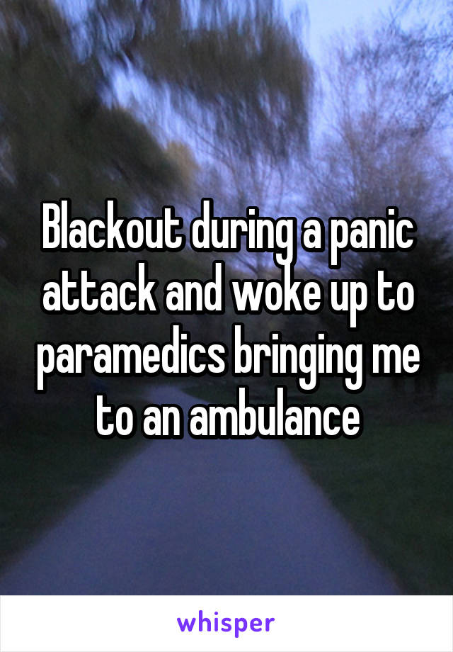 Blackout during a panic attack and woke up to paramedics bringing me to an ambulance