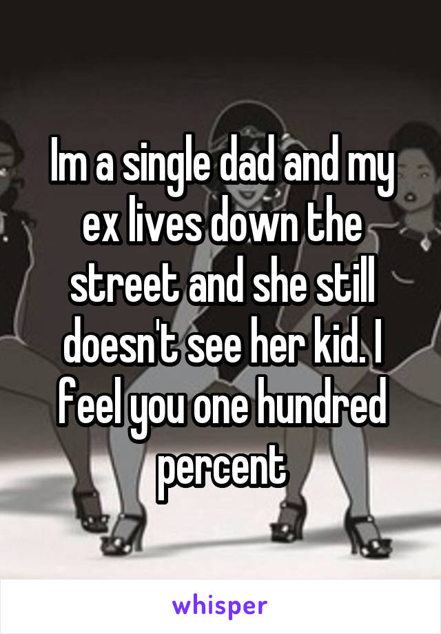 Im a single dad and my ex lives down the street and she still doesn't see her kid. I feel you one hundred percent