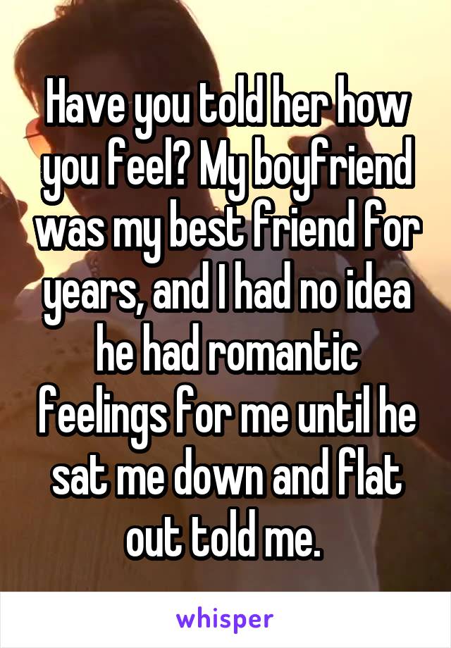 Have you told her how you feel? My boyfriend was my best friend for years, and I had no idea he had romantic feelings for me until he sat me down and flat out told me. 