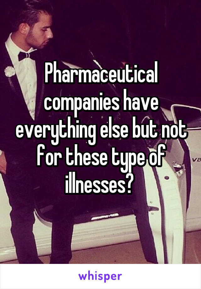 Pharmaceutical companies have everything else but not for these type of illnesses? 
