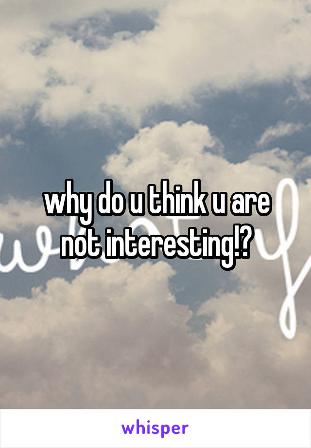 why do u think u are not interesting!?