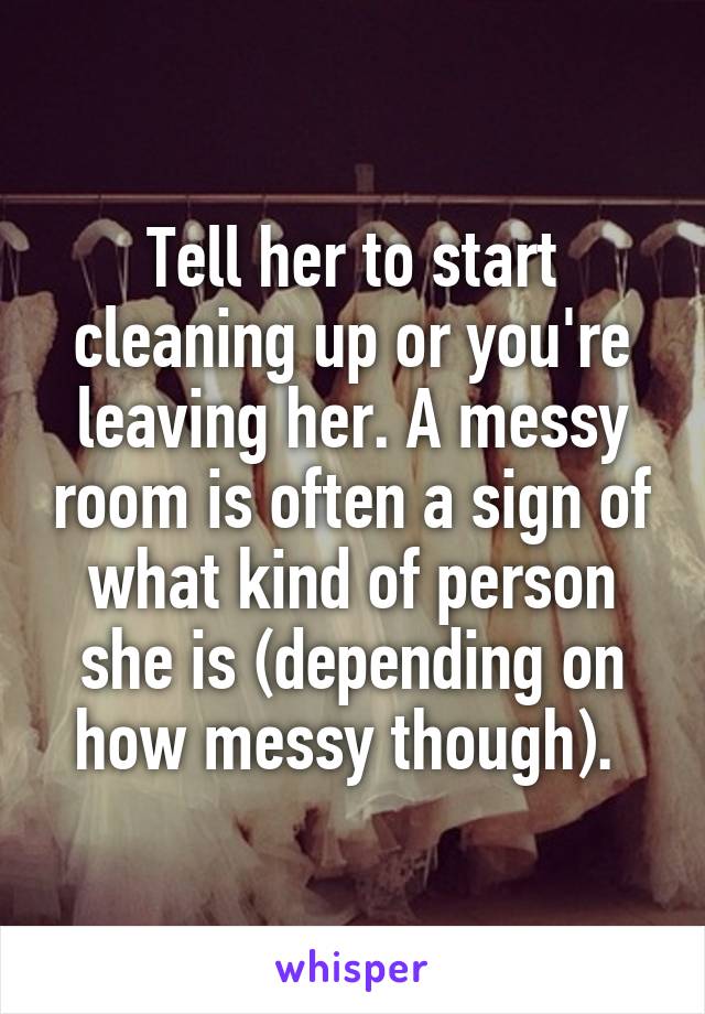 Tell her to start cleaning up or you're leaving her. A messy room is often a sign of what kind of person she is (depending on how messy though). 