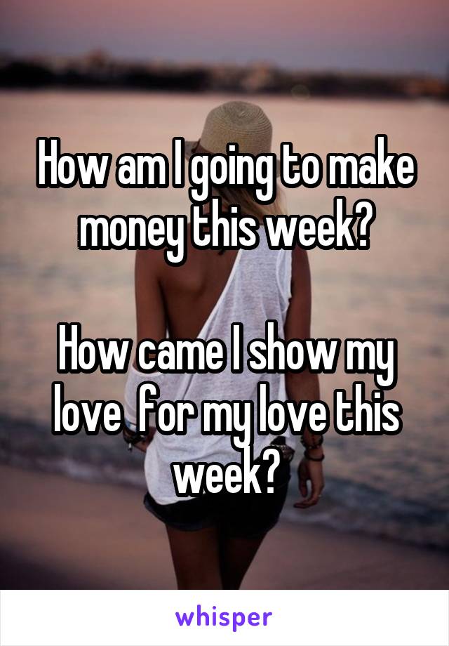 How am I going to make money this week?

How came I show my love  for my love this week?