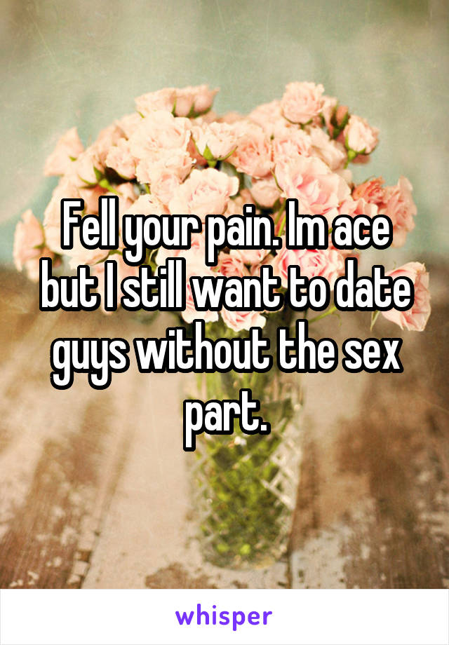 Fell your pain. Im ace but I still want to date guys without the sex part.