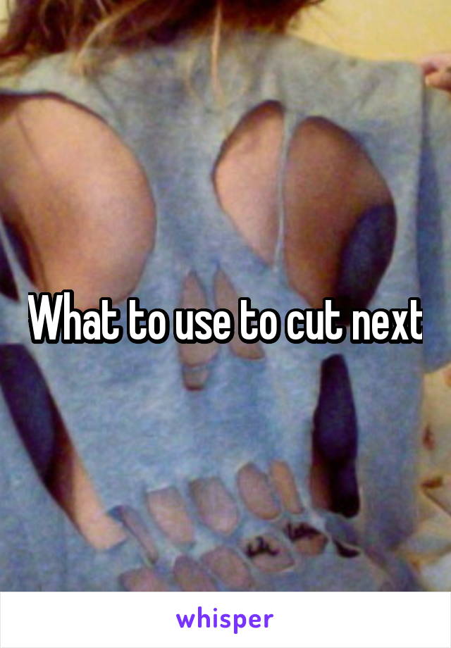 What to use to cut next