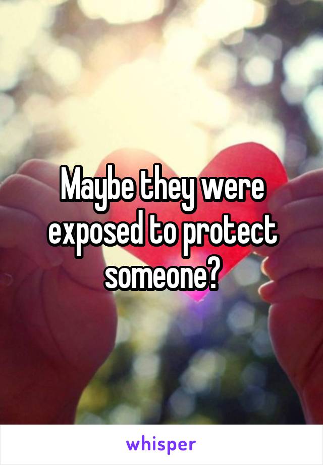 Maybe they were exposed to protect someone?