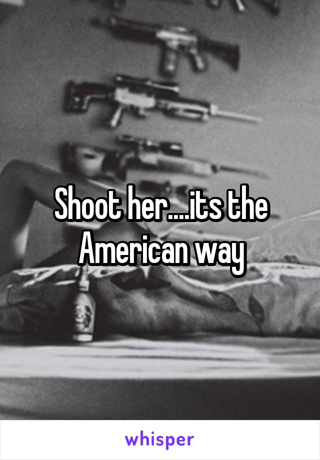 Shoot her....its the American way