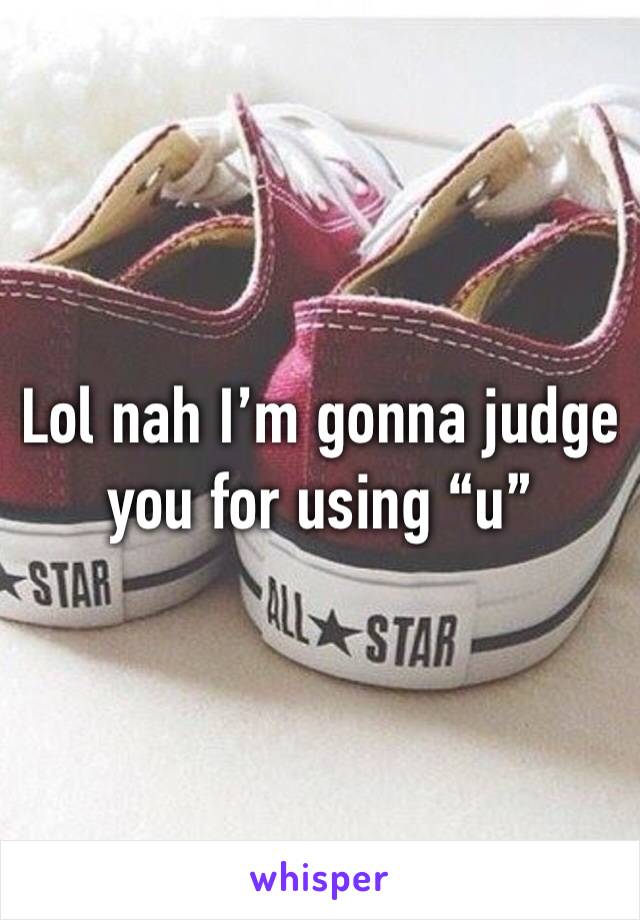 Lol nah I’m gonna judge you for using “u”