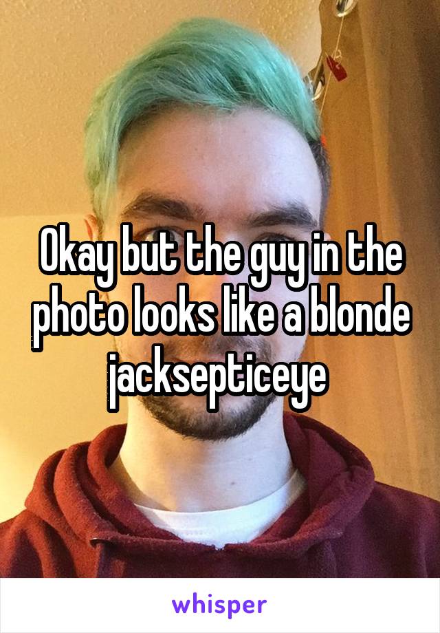 Okay but the guy in the photo looks like a blonde jacksepticeye 