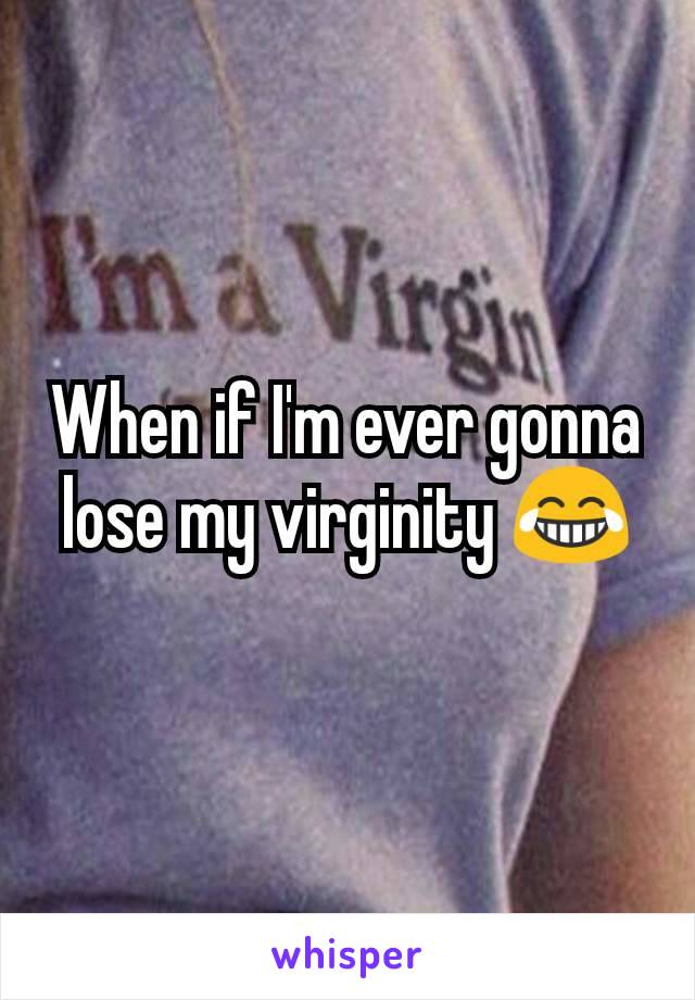When if I'm ever gonna lose my virginity 😂