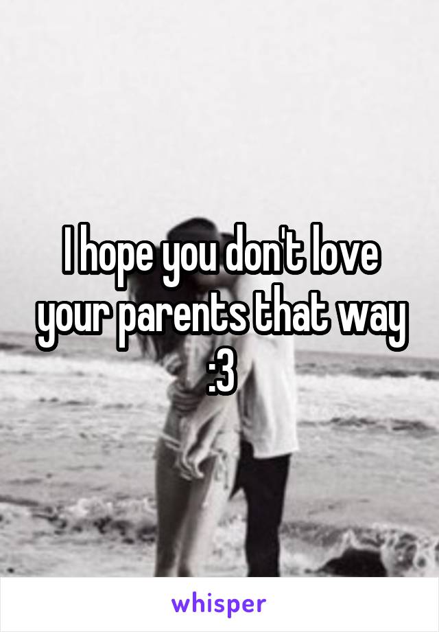 I hope you don't love your parents that way :3