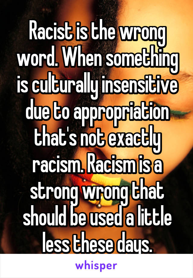 Racist is the wrong word. When something is culturally insensitive due to appropriation that's not exactly racism. Racism is a strong wrong that should be used a little less these days.