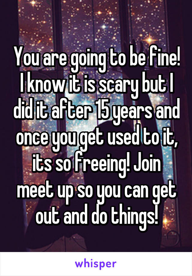You are going to be fine! I know it is scary but I did it after 15 years and once you get used to it, its so freeing! Join meet up so you can get out and do things!