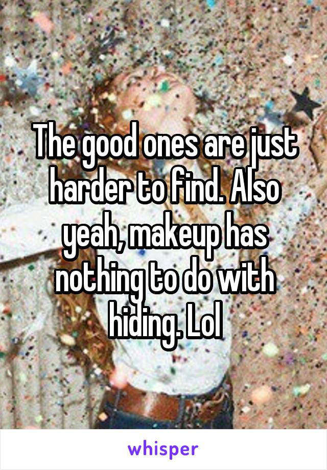 The good ones are just harder to find. Also yeah, makeup has nothing to do with hiding. Lol