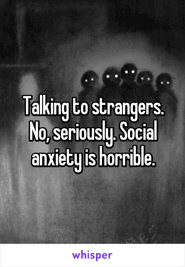 Talking to strangers. No, seriously. Social anxiety is horrible.