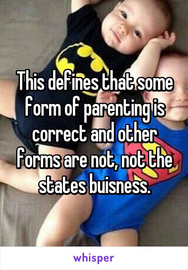 This defines that some form of parenting is correct and other forms are not, not the states buisness.