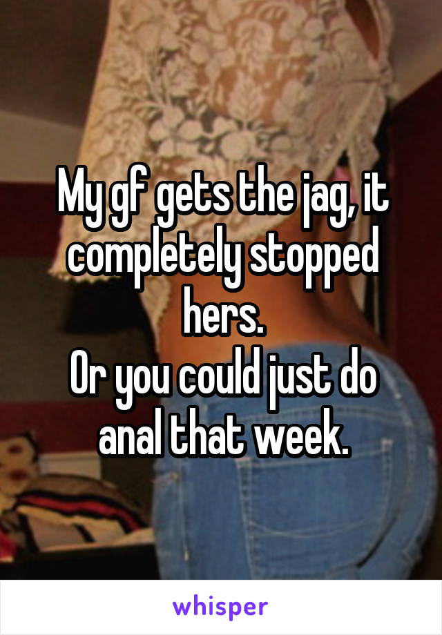 My gf gets the jag, it completely stopped hers.
Or you could just do anal that week.