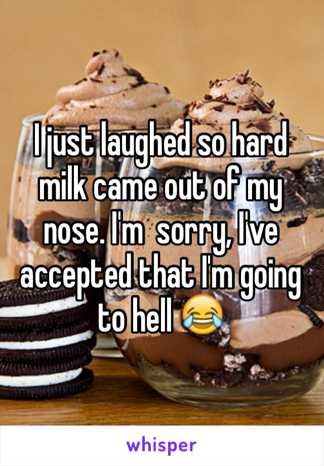 I just laughed so hard milk came out of my nose. I'm  sorry, I've accepted that I'm going to hell 😂