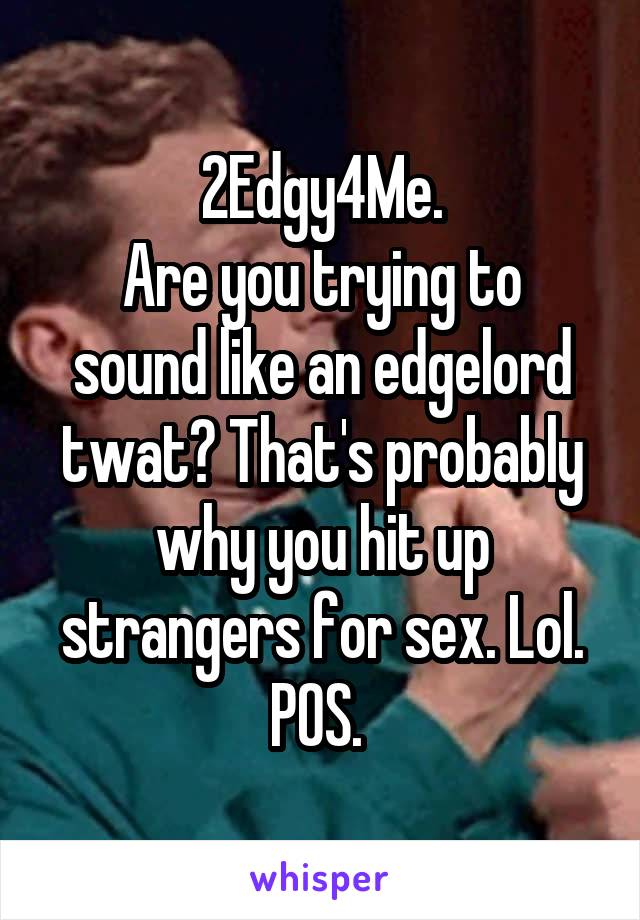 2Edgy4Me.
Are you trying to sound like an edgelord twat? That's probably why you hit up strangers for sex. Lol. POS. 