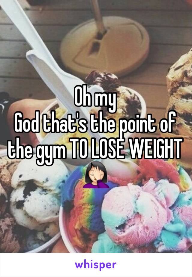 Oh my
God that's the point of the gym TO LOSE WEIGHT 🤦🏻‍♀️