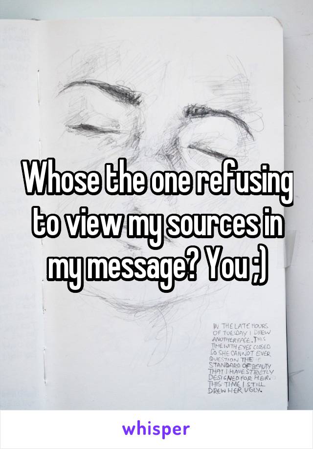 Whose the one refusing to view my sources in my message? You ;)