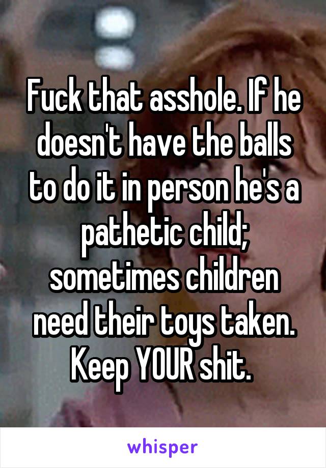 Fuck that asshole. If he doesn't have the balls to do it in person he's a pathetic child; sometimes children need their toys taken. Keep YOUR shit. 