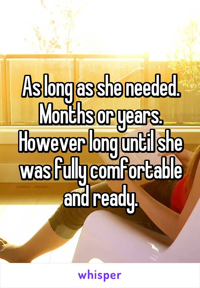 As long as she needed. Months or years. However long until she was fully comfortable and ready.