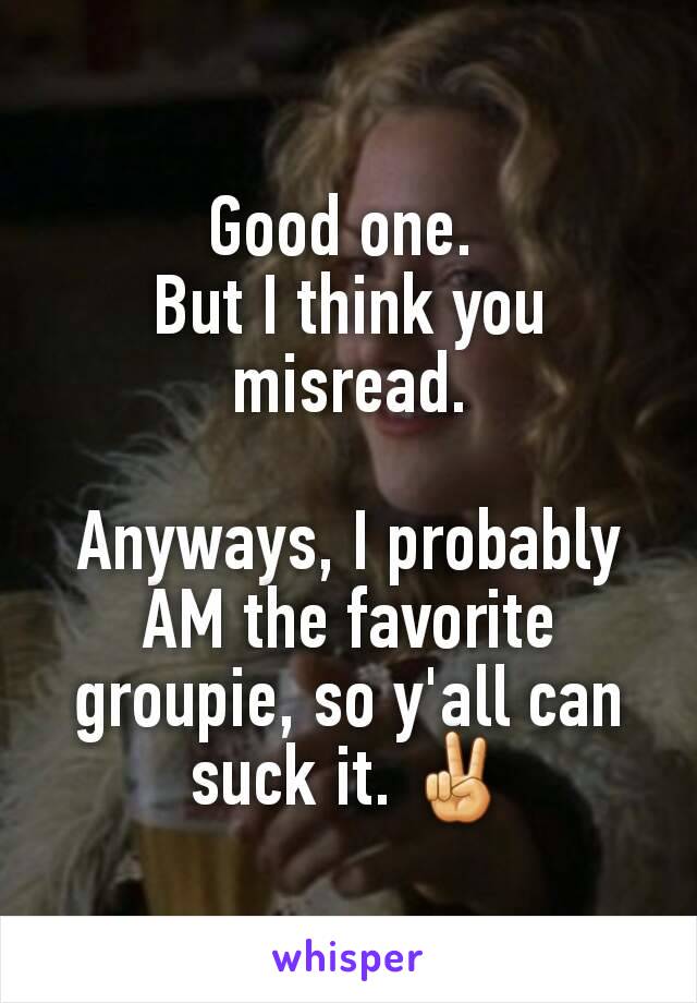 Good one. 
But I think you misread.

Anyways, I probably AM the favorite groupie, so y'all can suck it. ✌